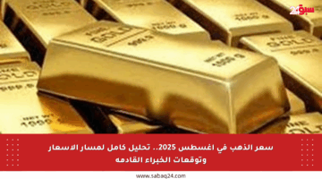 سعر الذهب في أغسطس 2025.. تحليل كامل لمسار الأسعار وتوقعات الخبراء القادمة